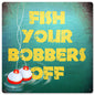 Fish Your Bobbers Off 12 x 12